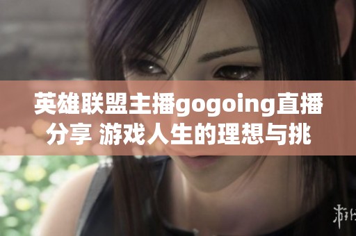 英雄联盟主播gogoing直播分享 游戏人生的理想与挑战故事