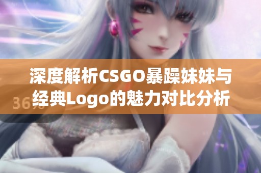 深度解析CSGO暴躁妹妹与经典Logo的魅力对比分析