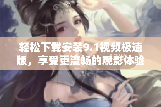 轻松下载安装9.1视频极速版，享受更流畅的观影体验