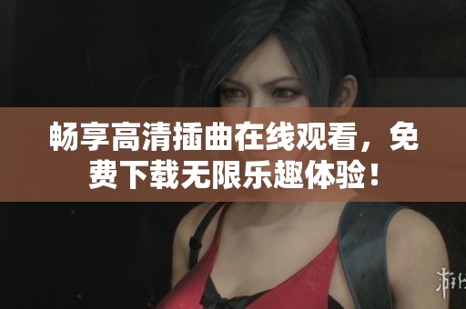 畅享高清插曲在线观看，免费下载无限乐趣体验！