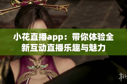 小花直播app：带你体验全新互动直播乐趣与魅力