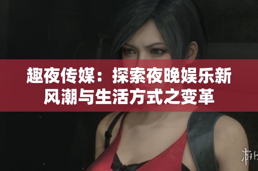 趣夜传媒：探索夜晚娱乐新风潮与生活方式之变革