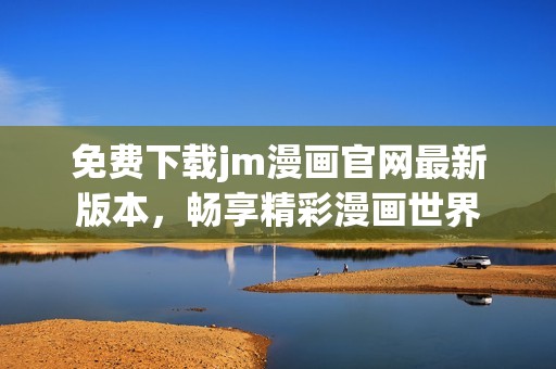 免费下载jm漫画官网最新版本，畅享精彩漫画世界