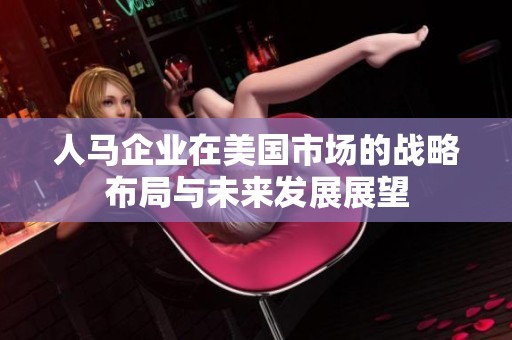 人马企业在美国市场的战略布局与未来发展展望