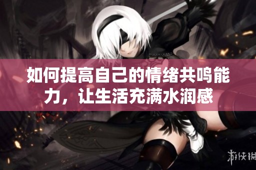 如何提高自己的情绪共鸣能力，让生活充满水润感