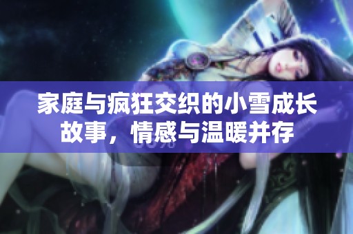 家庭与疯狂交织的小雪成长故事，情感与温暖并存