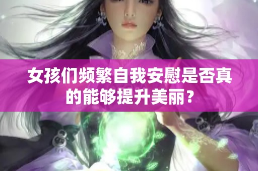 女孩们频繁自我安慰是否真的能够提升美丽？