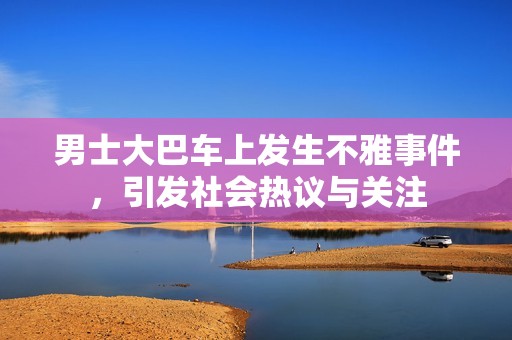 男士大巴车上发生不雅事件，引发社会热议与关注