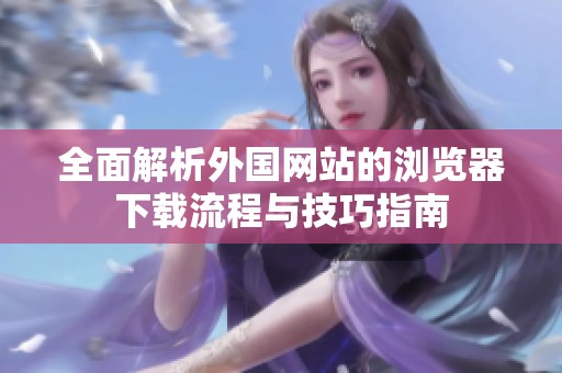 全面解析外国网站的浏览器下载流程与技巧指南