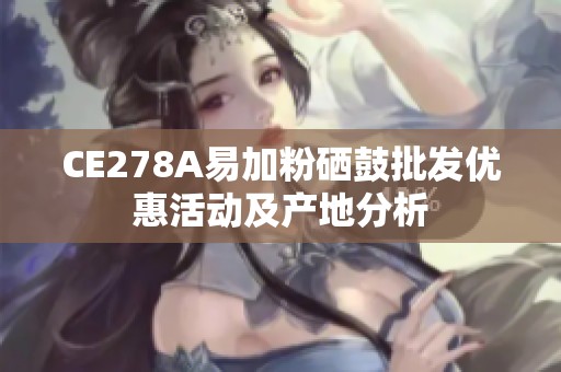 CE278A易加粉硒鼓批发优惠活动及产地分析