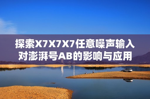 探索X7X7X7任意噪声输入对澎湃号AB的影响与应用