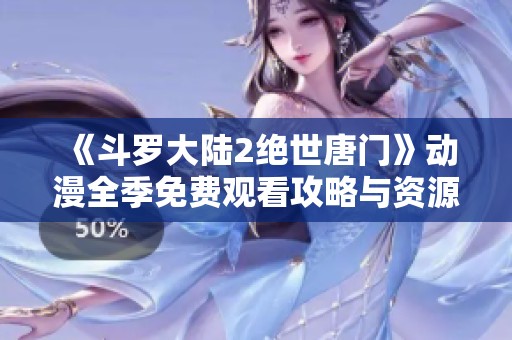 《斗罗大陆2绝世唐门》动漫全季免费观看攻略与资源分享