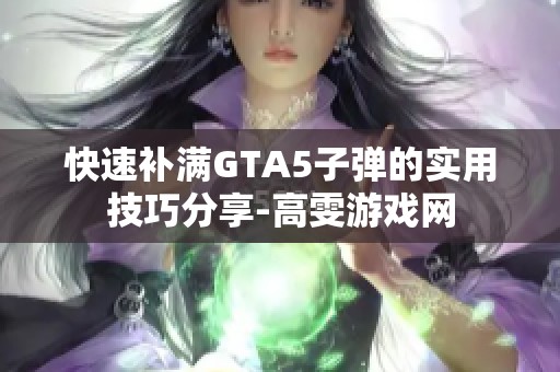 快速补满GTA5子弹的实用技巧分享-高雯游戏网