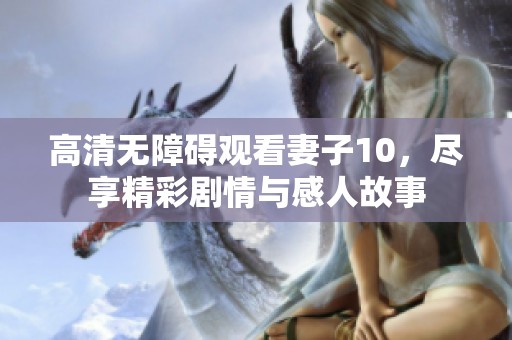 高清无障碍观看妻子10，尽享精彩剧情与感人故事