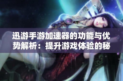 迅游手游加速器的功能与优势解析：提升游戏体验的秘密