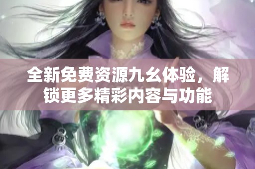 全新免费资源九幺体验，解锁更多精彩内容与功能
