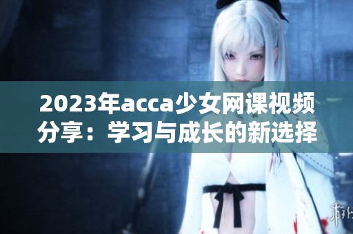 2023年acca少女网课视频分享：学习与成长的新选择