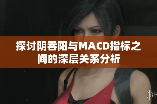 探讨阴吞阳与MACD指标之间的深层关系分析