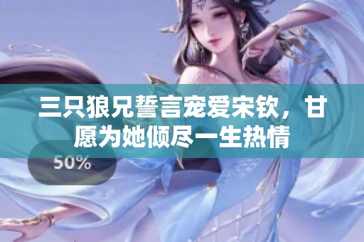 三只狼兄誓言宠爱宋钦，甘愿为她倾尽一生热情