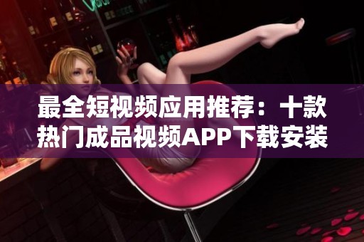 最全短视频应用推荐：十款热门成品视频APP下载安装指南
