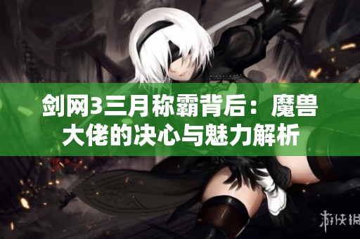 剑网3三月称霸背后：魔兽大佬的决心与魅力解析