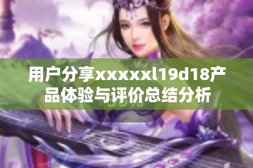 用户分享xxxxxl19d18产品体验与评价总结分析