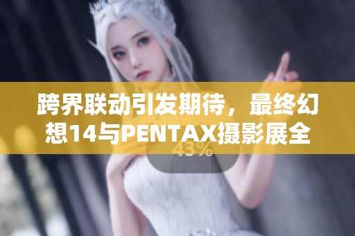 跨界联动引发期待，最终幻想14与PENTAX摄影展全面开启！