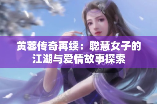 黄蓉传奇再续：聪慧女子的江湖与爱情故事探索