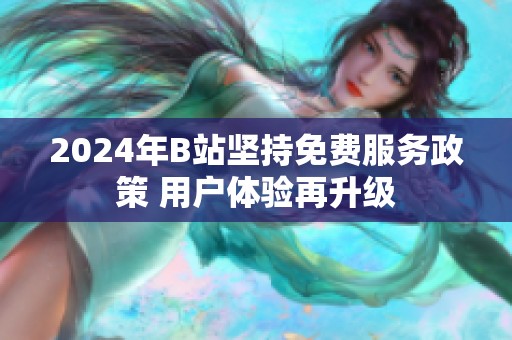 2024年B站坚持免费服务政策 用户体验再升级
