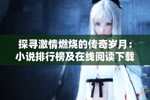 探寻激情燃烧的传奇岁月：小说排行榜及在线阅读下载指南