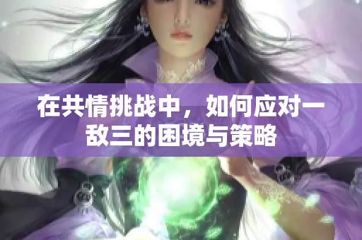 在共情挑战中，如何应对一敌三的困境与策略