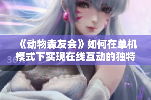 《动物森友会》如何在单机模式下实现在线互动的独特魅力