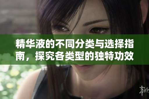 精华液的不同分类与选择指南，探究各类型的独特功效