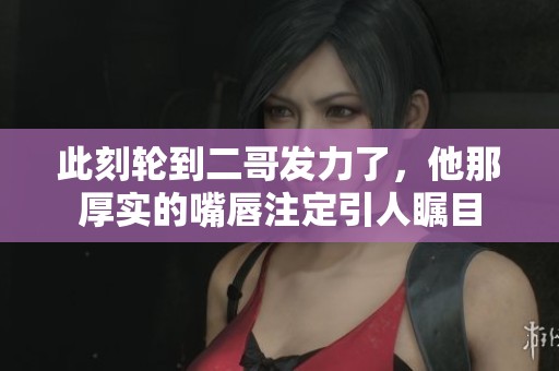 此刻轮到二哥发力了，他那厚实的嘴唇注定引人瞩目