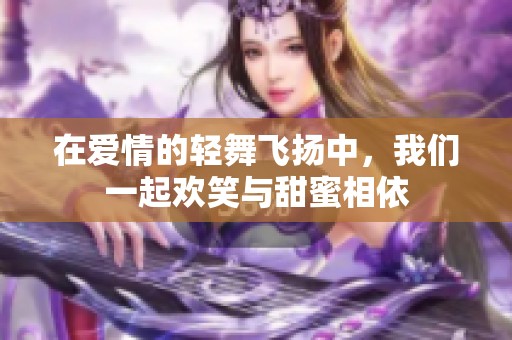 在爱情的轻舞飞扬中，我们一起欢笑与甜蜜相依