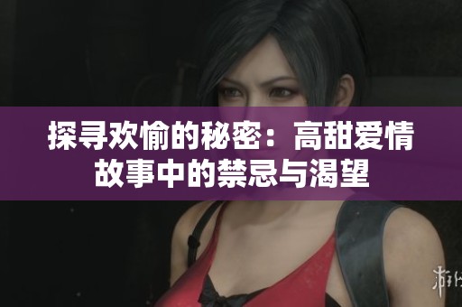 探寻欢愉的秘密：高甜爱情故事中的禁忌与渴望