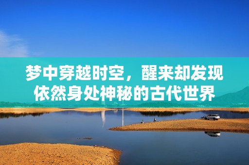 梦中穿越时空，醒来却发现依然身处神秘的古代世界