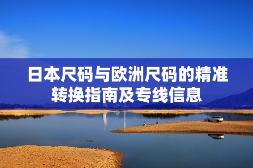 日本尺码与欧洲尺码的精准转换指南及专线信息