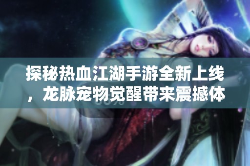 探秘热血江湖手游全新上线，龙脉宠物觉醒带来震撼体验