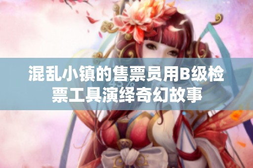 混乱小镇的售票员用B级检票工具演绎奇幻故事