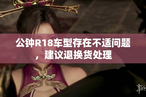 公钟R18车型存在不适问题，建议退换货处理