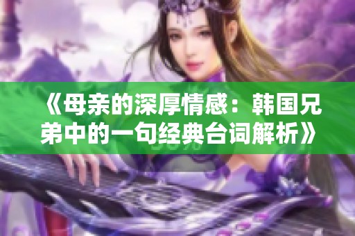 《母亲的深厚情感：韩国兄弟中的一句经典台词解析》