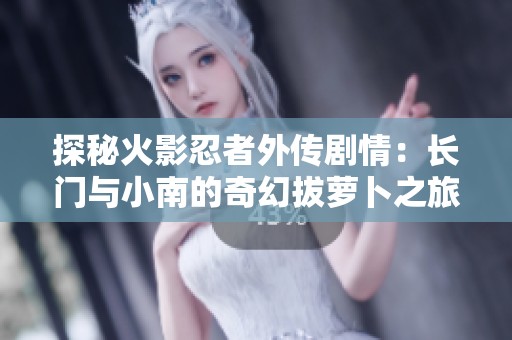 探秘火影忍者外传剧情：长门与小南的奇幻拔萝卜之旅