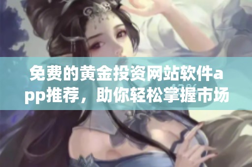免费的黄金投资网站软件app推荐，助你轻松掌握市场动态