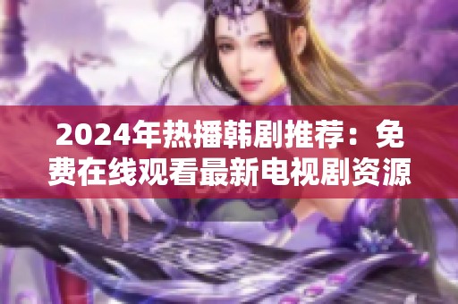 2024年热播韩剧推荐：免费在线观看最新电视剧资源合集