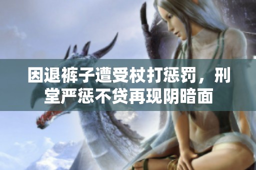 因退裤子遭受杖打惩罚，刑堂严惩不贷再现阴暗面