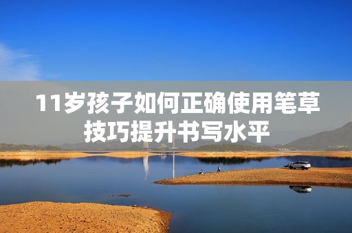 11岁孩子如何正确使用笔草技巧提升书写水平