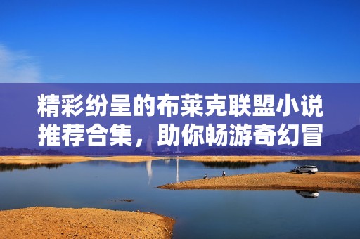 精彩纷呈的布莱克联盟小说推荐合集，助你畅游奇幻冒险世界