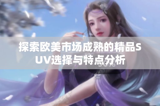 探索欧美市场成熟的精品SUV选择与特点分析