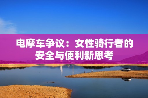 电摩车争议：女性骑行者的安全与便利新思考